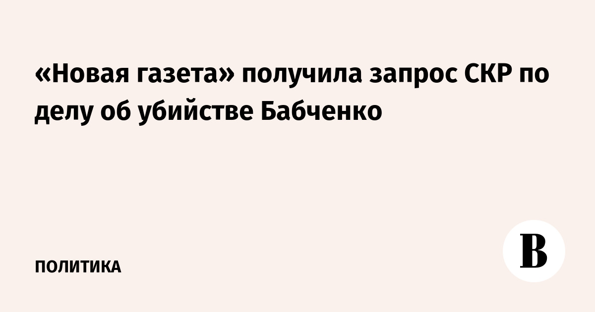 «Новая газета» получила запрос СКР по делу об убийстве Бабченко