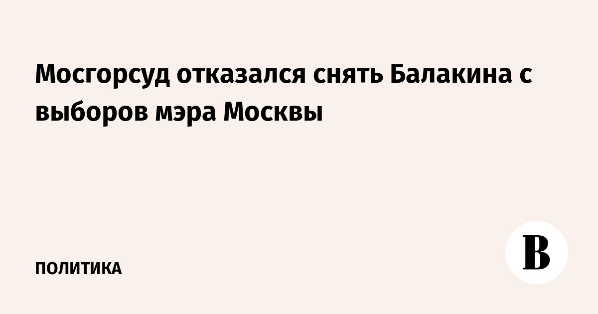 Мосгорсуд отказался снять Балакина с выборов мэра Москвы