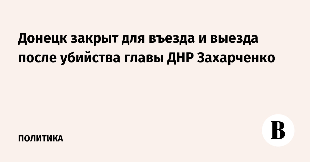 Донецк закрыт для въезда и выезда после убийства главы ДНР Захарченко