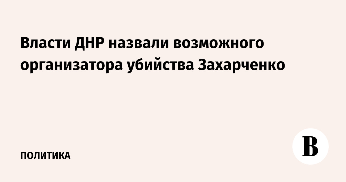 Власти ДНР назвали возможного организатора убийства Захарченко