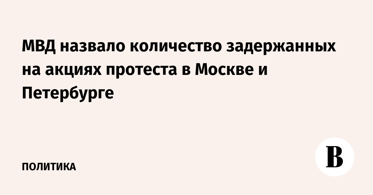 МВД назвало количество задержанных на акциях протеста в Москве и Петербурге