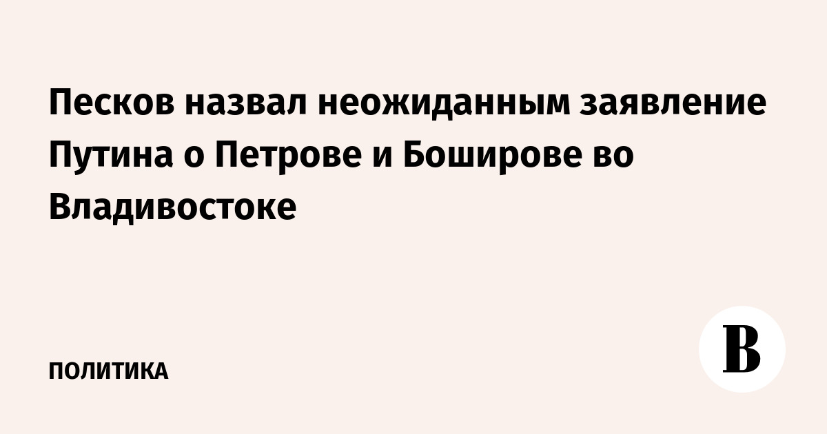 Песков назвал неожиданным заявление Путина о Петрове и Боширове во Владивостоке