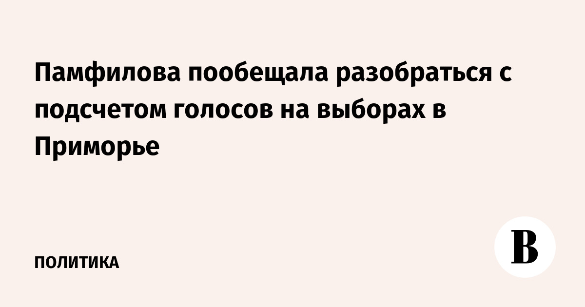Памфилова пообещала разобраться с подсчетом голосов на выборах в Приморье