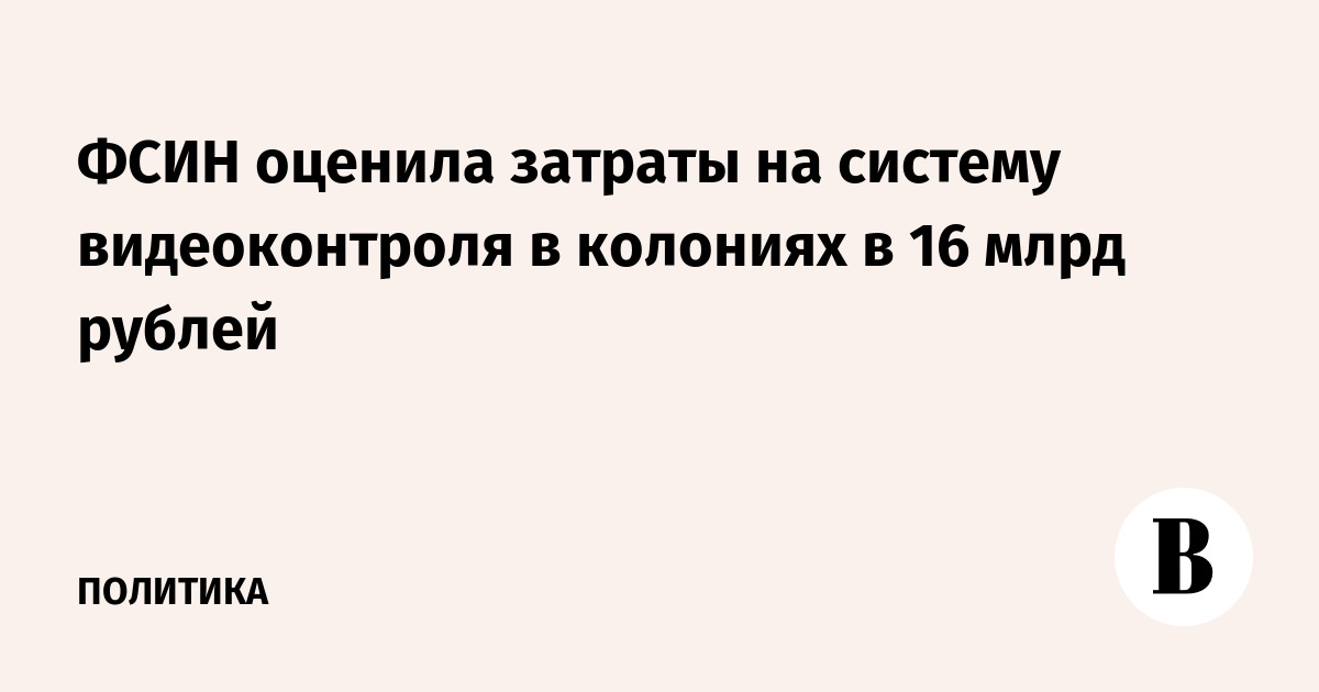 ФСИН оценила затраты на систему видеоконтроля в колониях в 16 млрд рублей