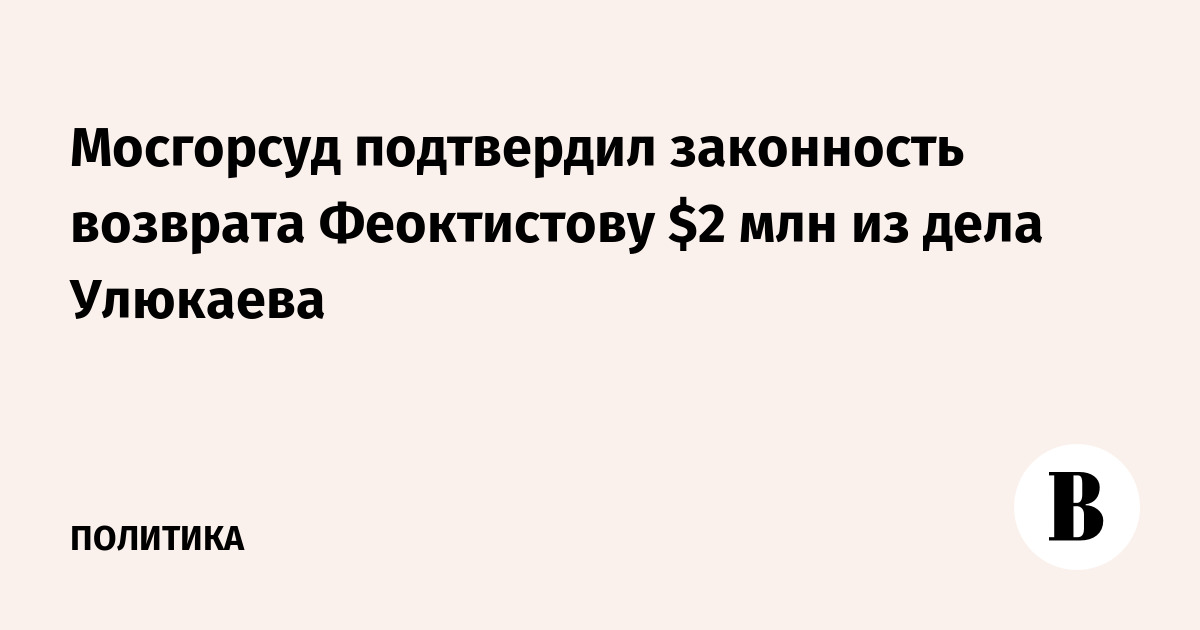 Мосгорсуд подтвердил законность возврата Феоктистову $2 млн из дела Улюкаева