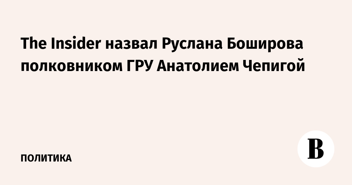The Insider назвал Руслана Боширова полковником ГРУ Анатолием Чепигой