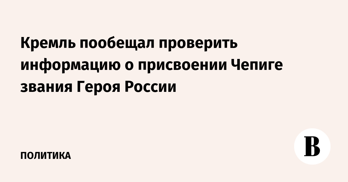 Кремль пообещал проверить информацию о присвоении Чепиге звания Героя России
