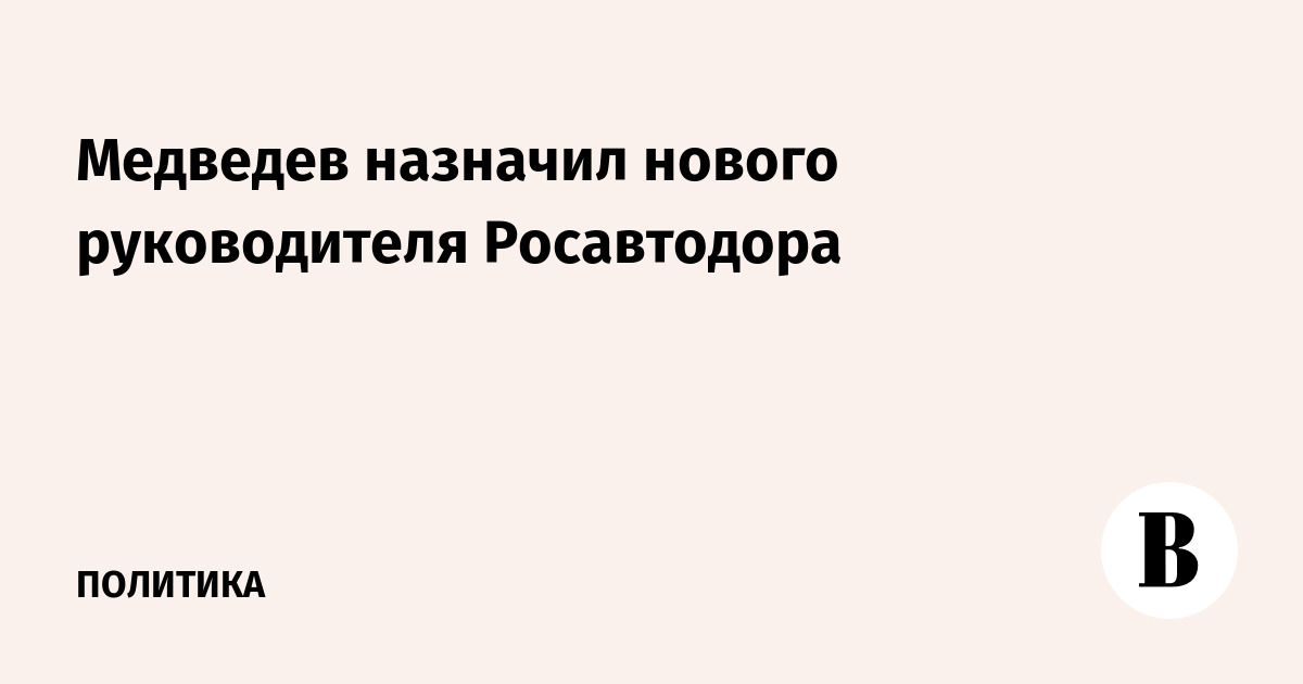 Медведев назначил нового руководителя Росавтодора