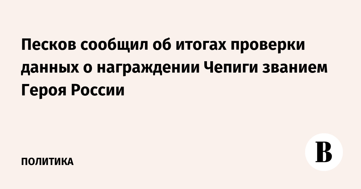 Песков сообщил об итогах проверки данных о награждении Чепиги званием Героя России