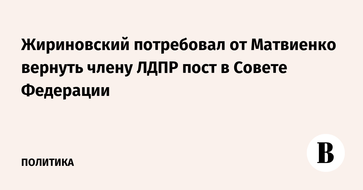 Жириновский потребовал от Матвиенко вернуть члену ЛДПР пост в Совете Федерации