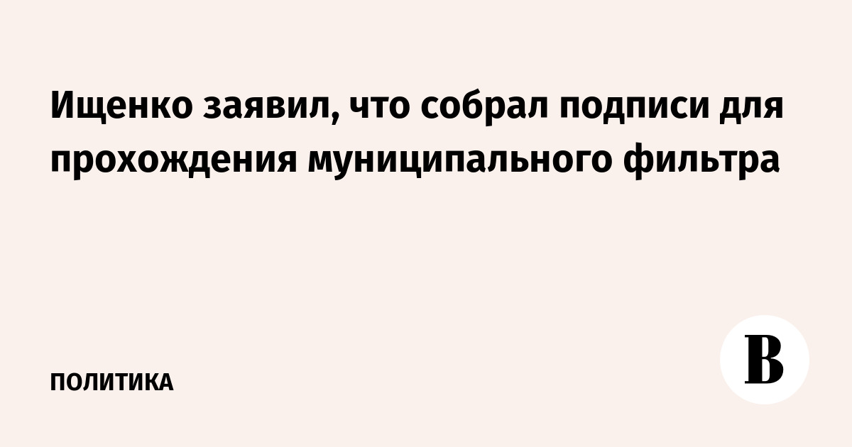 Ищенко заявил, что собрал подписи для прохождения муниципального фильтра