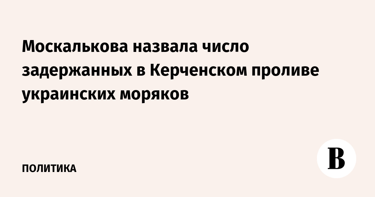 Москалькова назвала число задержанных в Керченском проливе украинских моряков