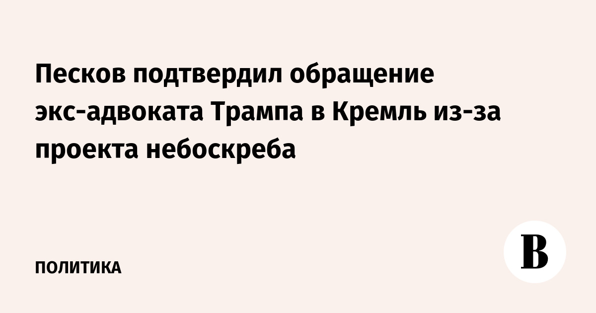 Песков подтвердил обращение экс-адвоката Трампа в Кремль из-за проекта небоскреба