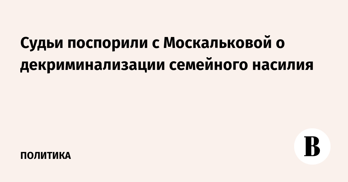 Судьи поспорили с Москальковой о декриминализации семейного насилия