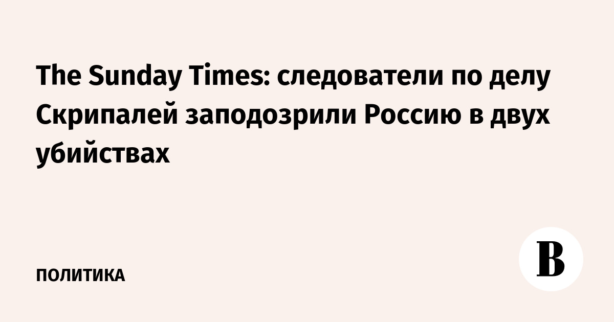 The Sunday Times: следователи по делу Скрипалей заподозрили Россию в двух убийствах