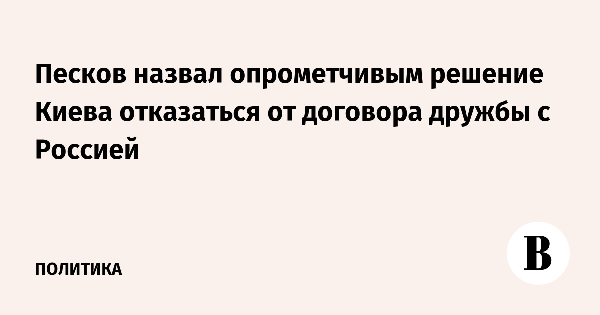 Песков назвал опрометчивым решение Киева отказаться от договора о дружбе с Россией