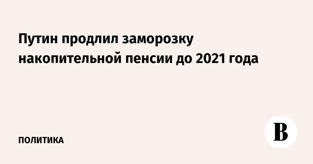 Путин продлил заморозку накопительной пенсии до 2021 года
