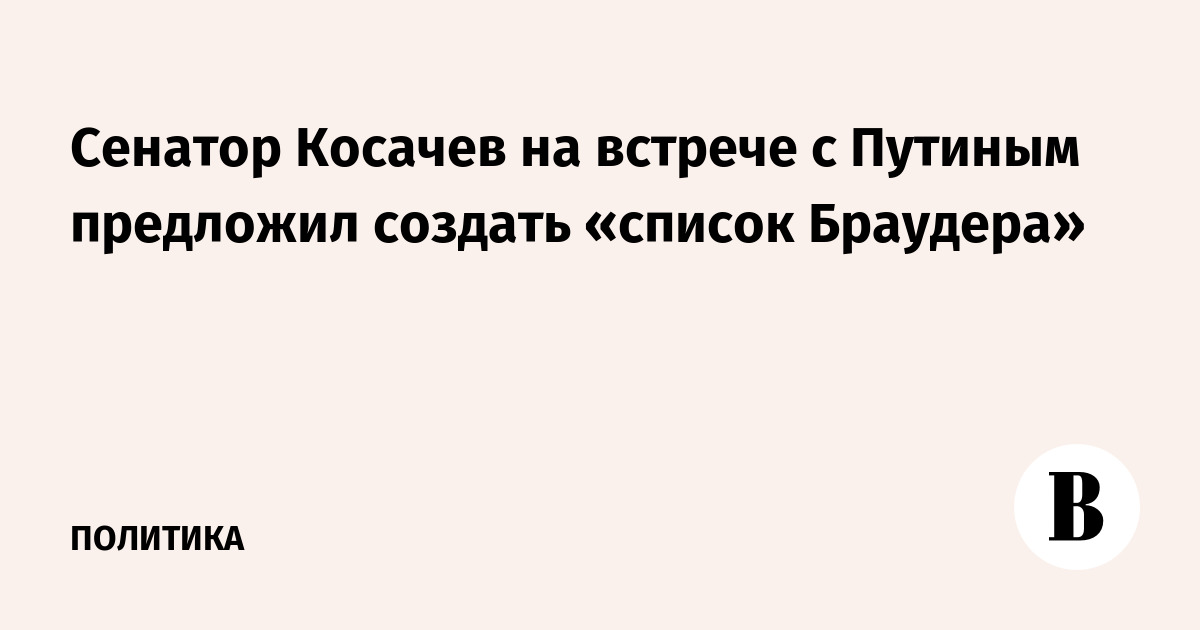 Сенатор Косачев на встрече с Путиным предложил создать «список Браудера»