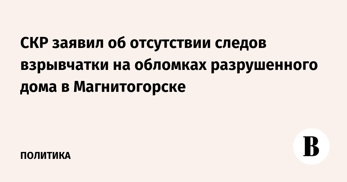 СКР заявил об отсутствии следов взрывчатки на обломках разрушенного дома в Магнитогорске