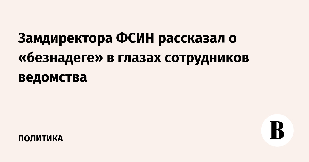Замдиректора ФСИН рассказал о «безнадеге» в глазах сотрудников ведомства