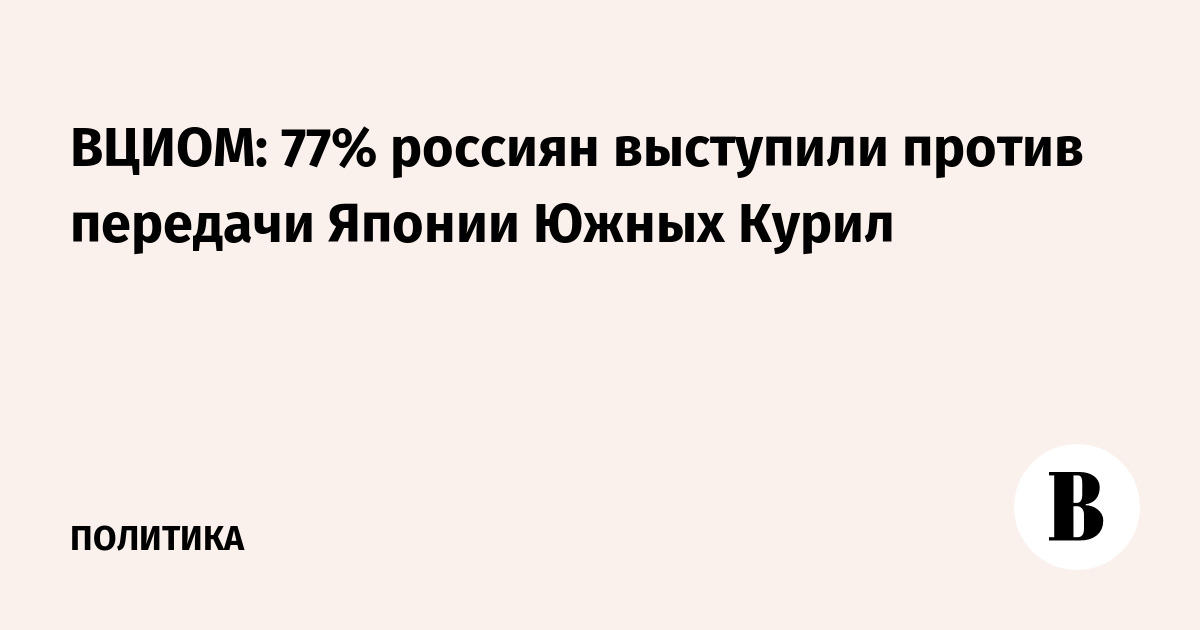 ВЦИОМ: 77% россиян выступили против передачи Японии Южных Курил