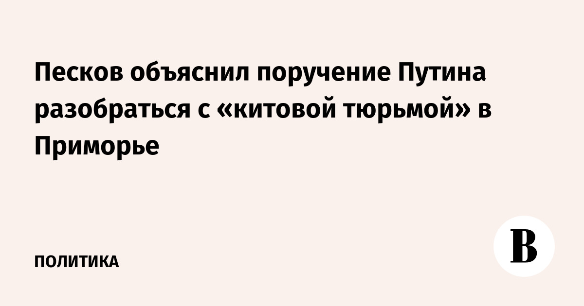 Песков объяснил поручение Путина разобраться с «китовой тюрьмой» в Приморье