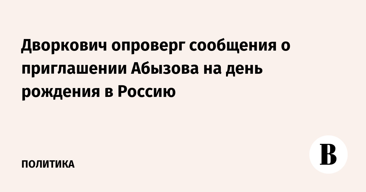 Дворкович опроверг сообщения о приглашении Абызова на день рождения в Россию