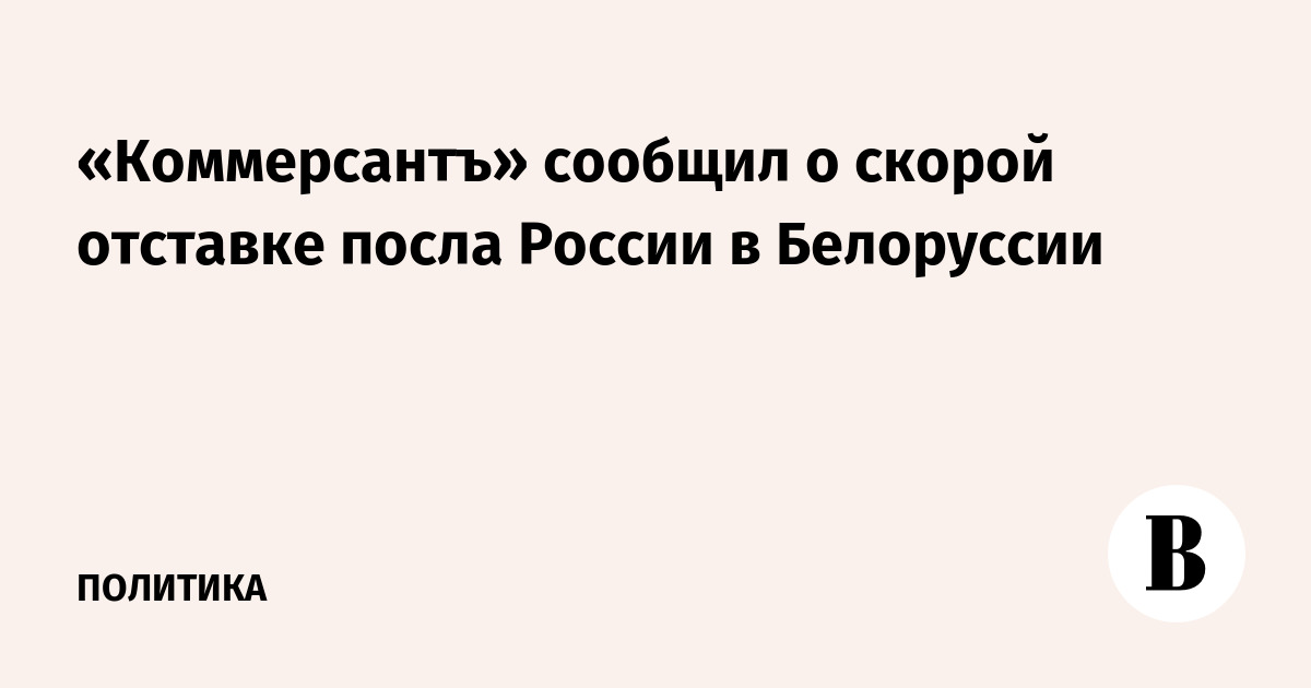 «Коммерсантъ» сообщил о скорой отставке посла России в Белоруссии