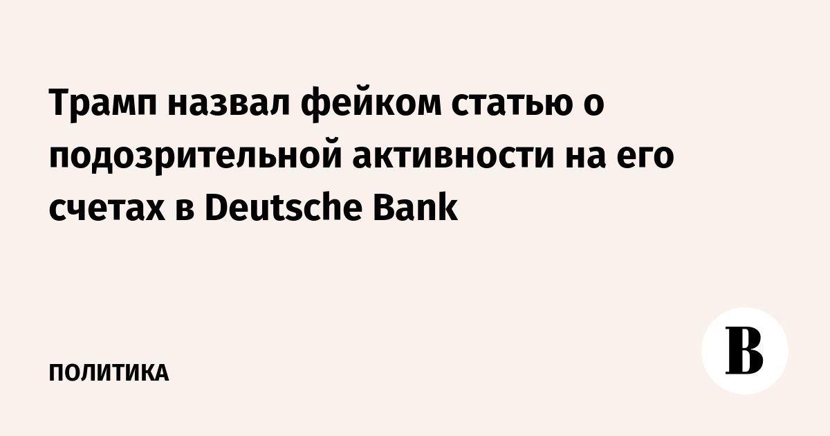 Трамп назвал фейком статью о подозрительной активности на его счетах в Deutsche Bank