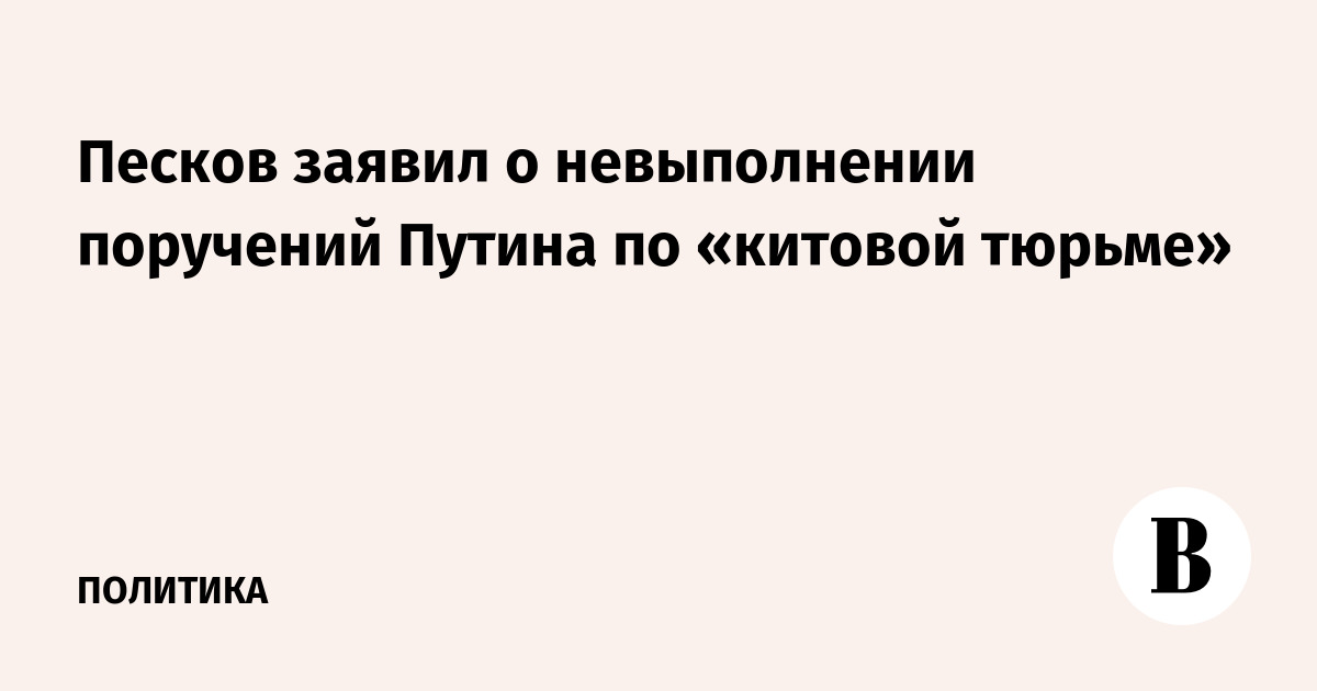 Песков заявил о невыполнении поручений Путина по «китовой тюрьме»