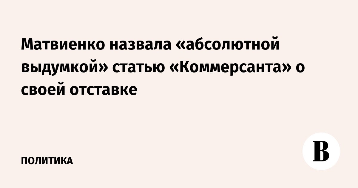 Матвиенко назвала «абсолютной выдумкой» статью «Коммерсанта» о своей отставке