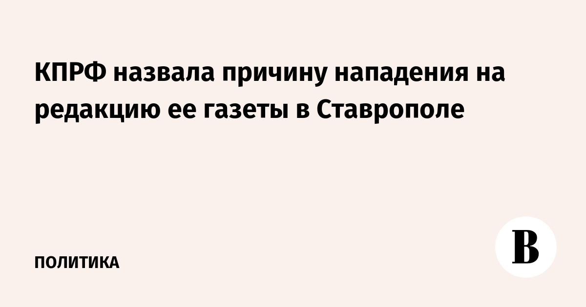 КПРФ назвала причину нападения на редакцию ее газеты в Ставрополе
