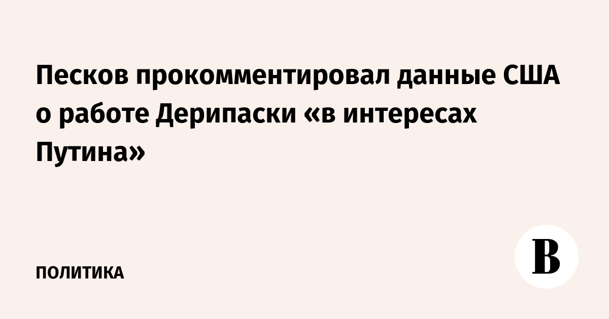 Песков прокомментировал данные США о работе Дерипаски «в интересах Путина»