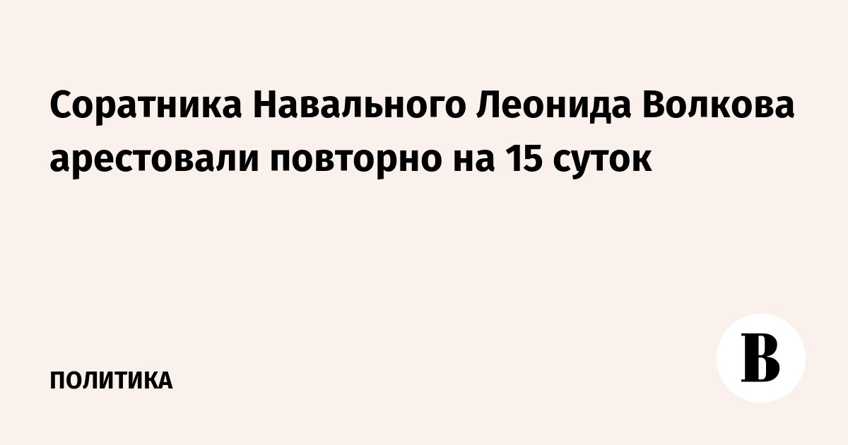 Соратника Навального Леонида Волкова арестовали повторно на 15 суток