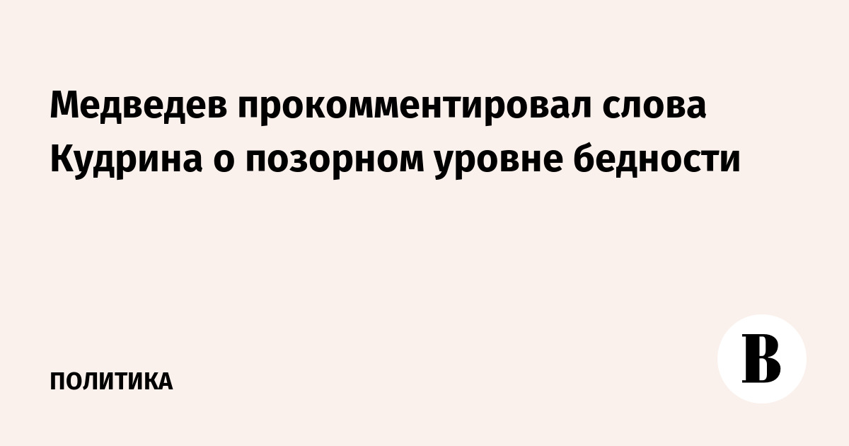 Медведев прокомментировал слова Кудрина о позорном уровне бедности