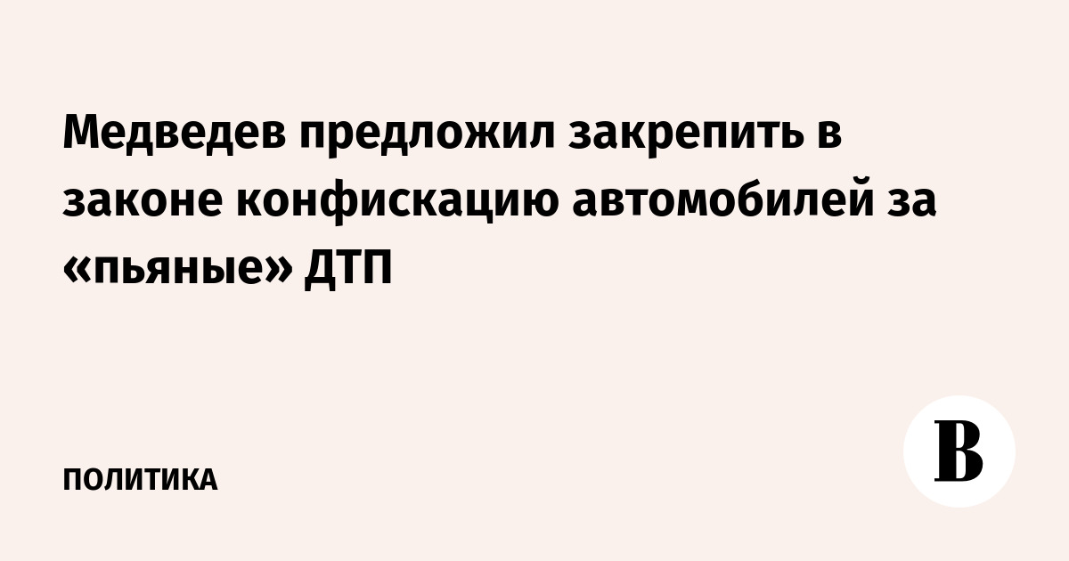 Медведев предложил закрепить в законе конфискацию автомобилей за «пьяные» ДТП