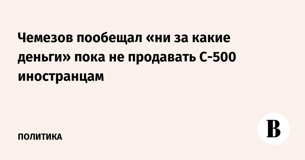Чемезов пообещал «ни за какие деньги» пока не продавать С-500 иностранцам