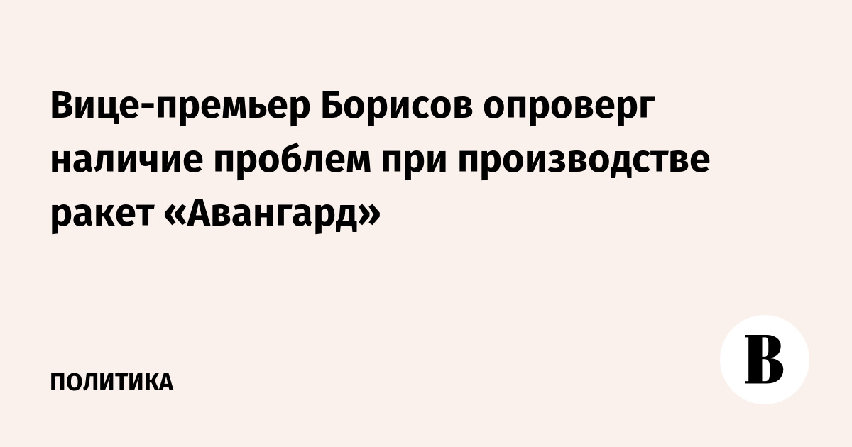 Вице-премьер Борисов опроверг наличие проблем при производстве ракет «Авангард»