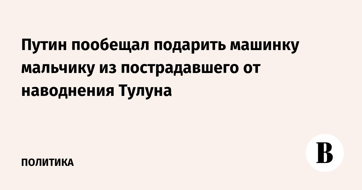 Путин пообещал подарить машинку мальчику из пострадавшего от наводнения Тулуна