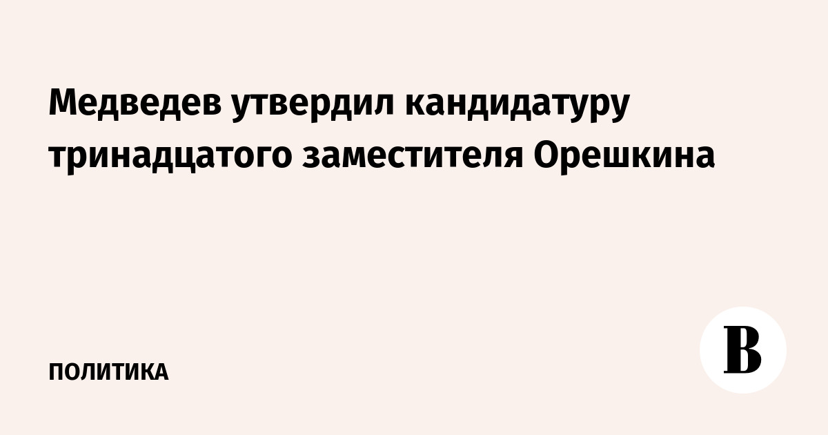Медведев утвердил кандидатуру тринадцатого заместителя Орешкина