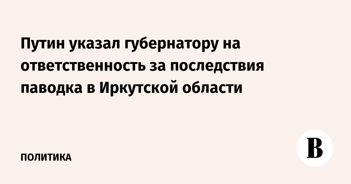 Путин указал губернатору на ответственность за последствия паводка в Иркутской области