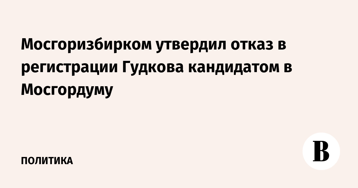 Мосгоризбирком утвердил отказ в регистрации Гудкова кандидатом в Мосгордуму