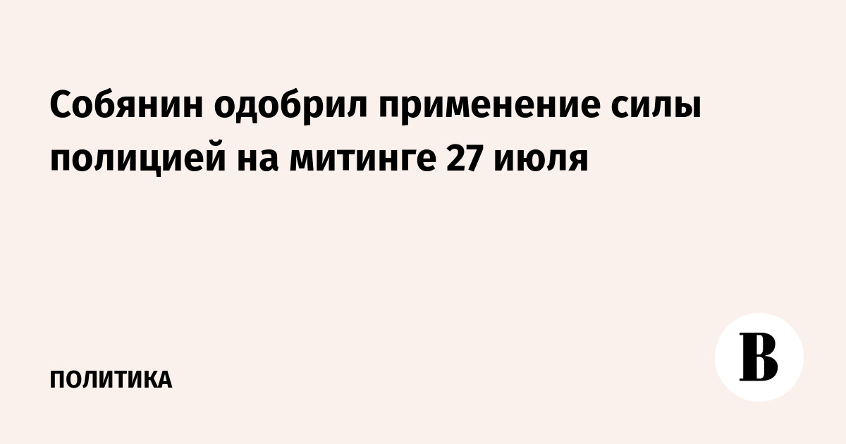 Собянин одобрил применение силы полицией на митинге 27 июля