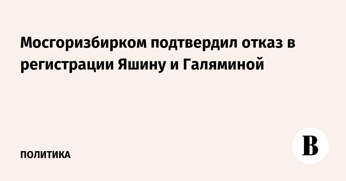 Мосгоризбирком подтвердил отказ в регистрации Яшину и Галяминой