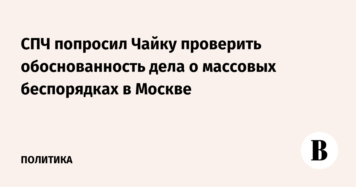 СПЧ попросил Чайку проверить обоснованность дела о массовых беспорядках в Москве