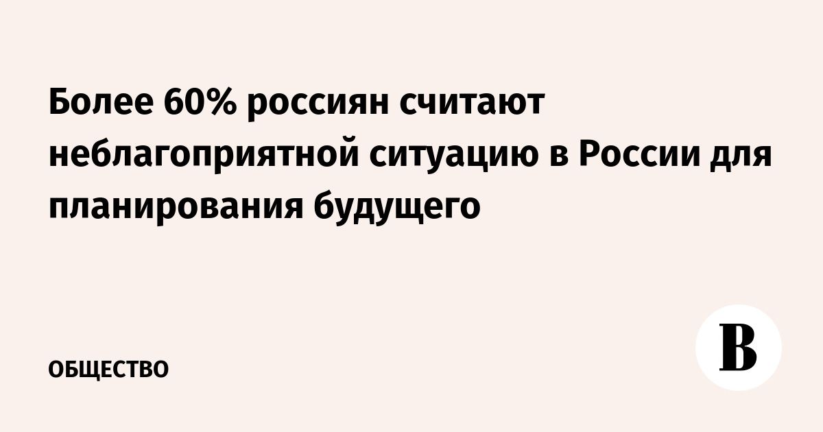 Более 60% россиян считают неблагоприятной ситуацию в России для планирования будущего