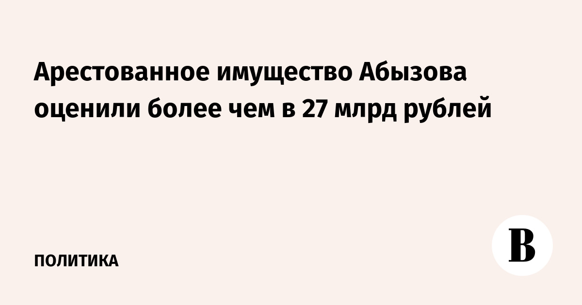 Арестованное имущество Абызова оценили более чем в 27 млрд рублей