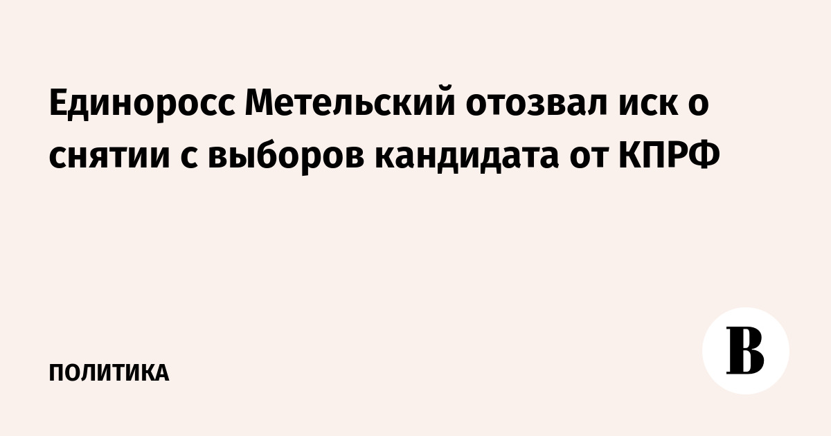 Единоросс Метельский отозвал иск о снятии с выборов кандидата от КПРФ