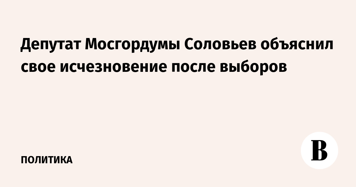 Депутат Мосгордумы Соловьев объяснил свое исчезновение после выборов