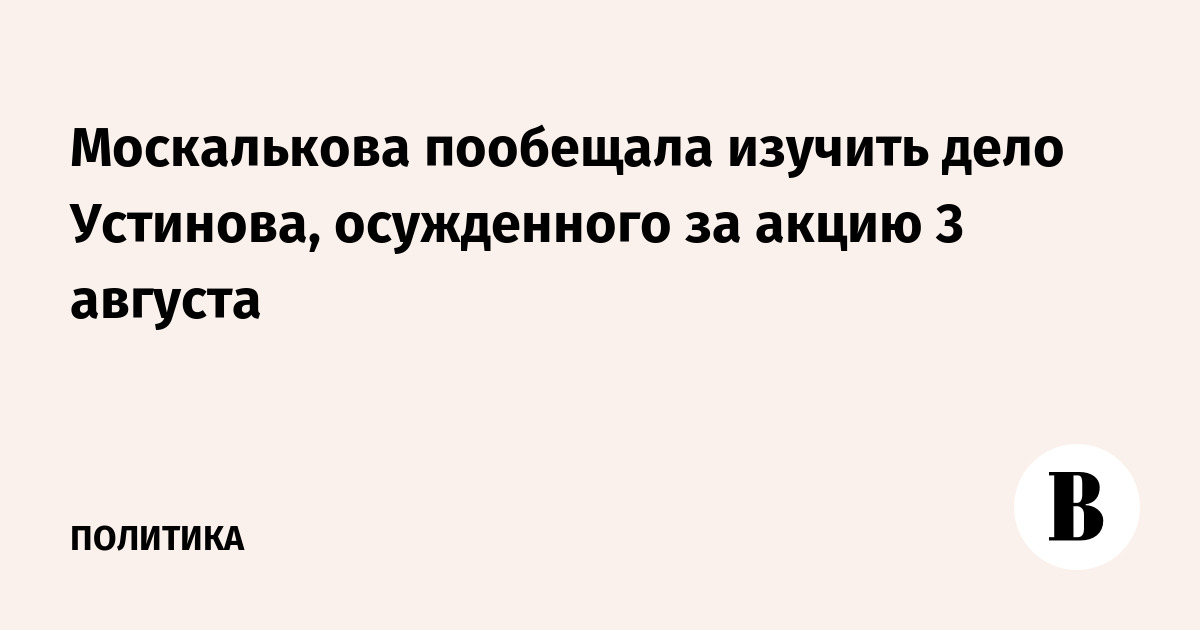 Москалькова пообещала изучить дело Устинова, осужденного за акцию 3 августа